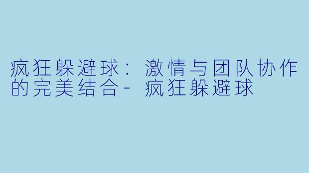 疯狂躲避球：激情与团队协作的完美结合-疯狂躲避球