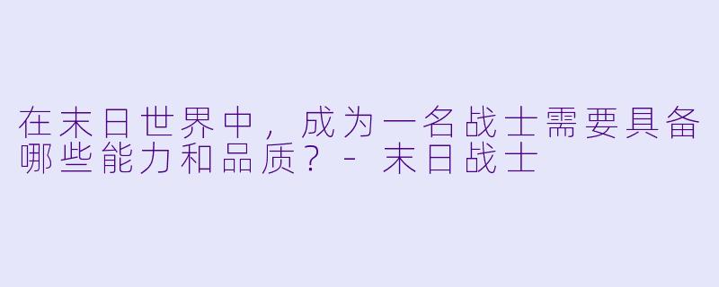 在末日世界中，成为一名战士需要具备哪些能力和品质？