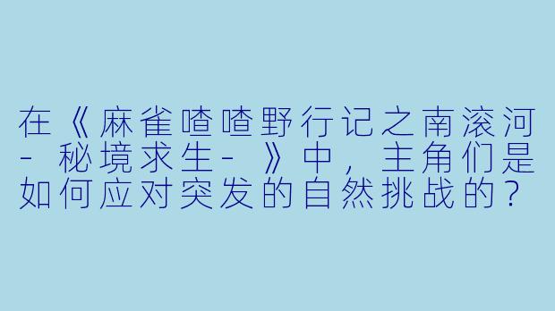 在《麻雀喳喳野行记之南滚河-秘境求生-》中,主角们是如何应对突发的自然挑战的?