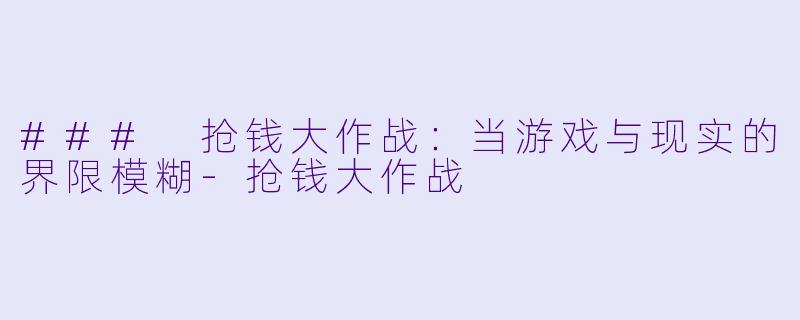 ### 抢钱大作战：当游戏与现实的界限模糊-抢钱大作战
