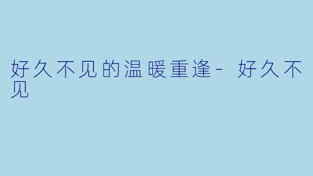 好久不见的温暖重逢-好久不见