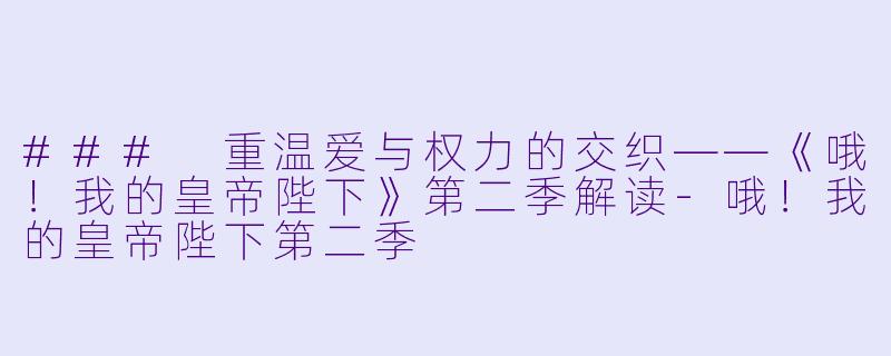 ### 重温爱与权力的交织——《哦！我的皇帝陛下》第二季解读-哦！我的皇帝陛下第二季