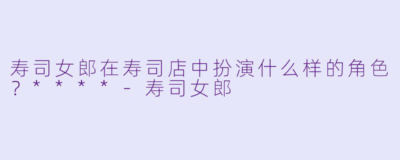 寿司女郎在寿司店中扮演什么样的角色？****