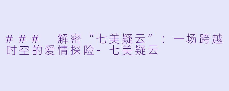 ### 解密“七美疑云”：一场跨越时空的爱情探险-七美疑云