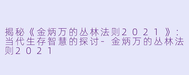 揭秘《金炳万的丛林法则2021》：当代生存智慧的探讨-金炳万的丛林法则2021