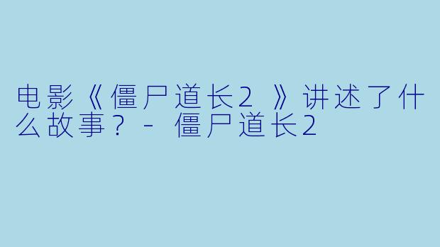 电影《僵尸道长2》讲述了什么故事?