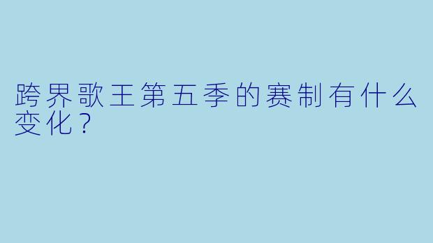 跨界歌王第五季的赛制有什么变化?