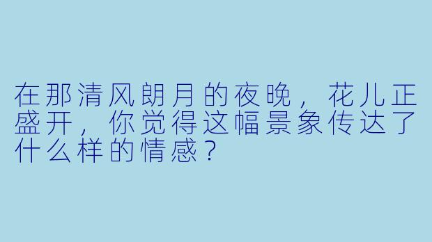 在那清风朗月的夜晚，花儿正盛开，你觉得这幅景象传达了什么样的情感？