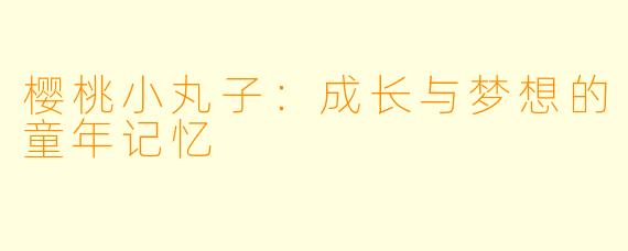樱桃小丸子：成长与梦想的童年记忆