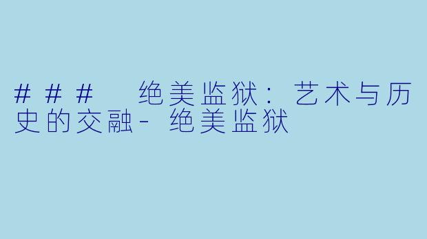 ### 绝美监狱：艺术与历史的交融-绝美监狱