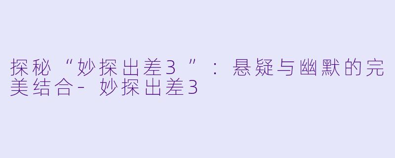 探秘“妙探出差3”：悬疑与幽默的完美结合-妙探出差3