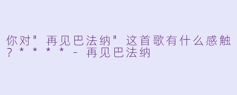 你对"再见巴法纳"这首歌有什么感触？****