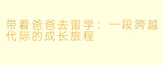 带着爸爸去留学：一段跨越代际的成长旅程