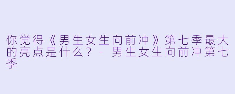 你觉得《男生女生向前冲》第七季最大的亮点是什么？