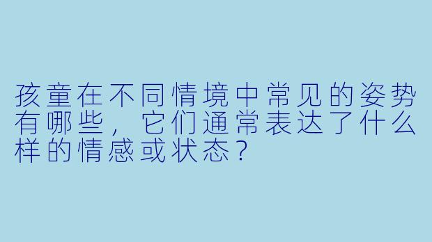 孩童在不同情境中常见的姿势有哪些,它们通常表达了什么样的情感或状态?