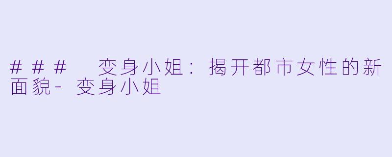 ### 变身小姐：揭开都市女性的新面貌-变身小姐