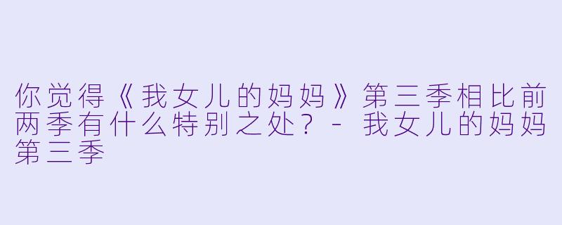 你觉得《我女儿的妈妈》第三季相比前两季有什么特别之处?