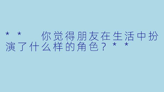 ** 你觉得朋友在生活中扮演了什么样的角色?**