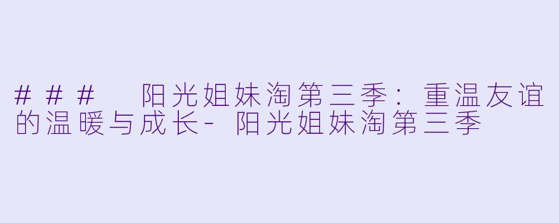 ### 阳光姐妹淘第三季：重温友谊的温暖与成长-阳光姐妹淘第三季