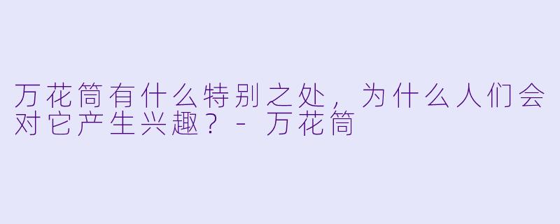万花筒有什么特别之处,为什么人们会对它产生兴趣?
