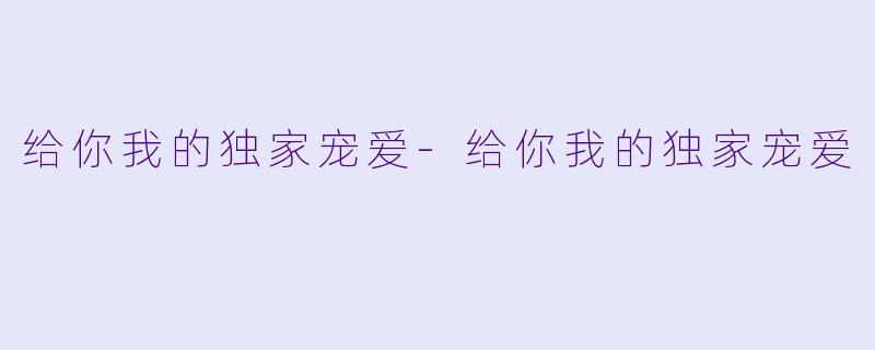 给你我的独家宠爱-给你我的独家宠爱