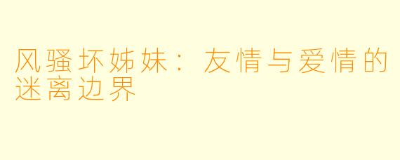 风骚坏姊妹：友情与爱情的迷离边界