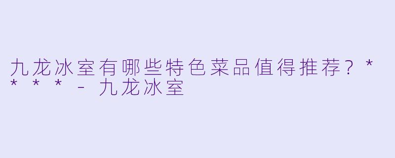 九龙冰室有哪些特色菜品值得推荐？****