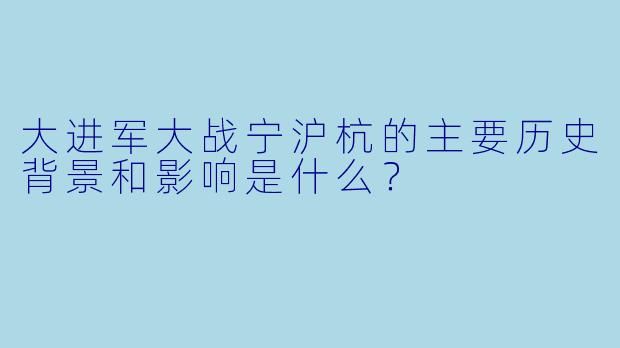 大进军大战宁沪杭的主要历史背景和影响是什么？