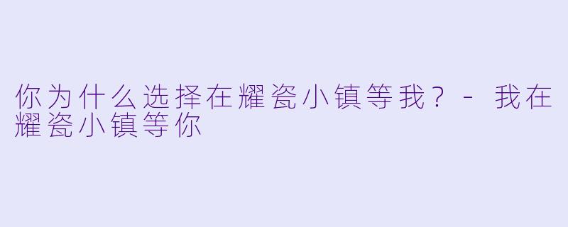 你为什么选择在耀瓷小镇等我？-我在耀瓷小镇等你