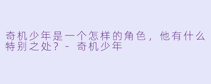奇机少年是一个怎样的角色,他有什么特别之处?