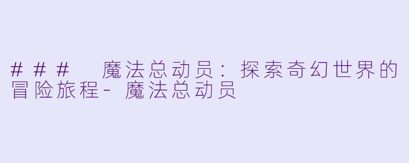 ### 魔法总动员：探索奇幻世界的冒险旅程-魔法总动员