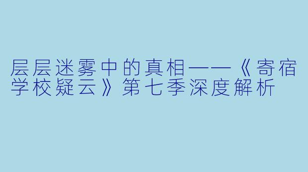 层层迷雾中的真相——《寄宿学校疑云》第七季深度解析
