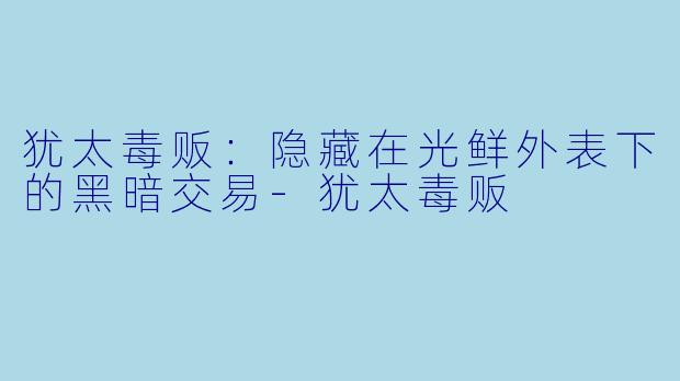 犹太毒贩：隐藏在光鲜外表下的黑暗交易-犹太毒贩