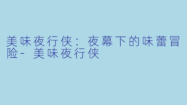 美味夜行侠：夜幕下的味蕾冒险-美味夜行侠