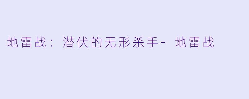 地雷战:潜伏的无形杀手