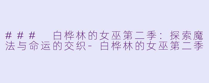 ### 白桦林的女巫第二季：探索魔法与命运的交织-白桦林的女巫第二季