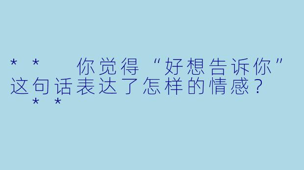 ** 你觉得“好想告诉你”这句话表达了怎样的情感？  **