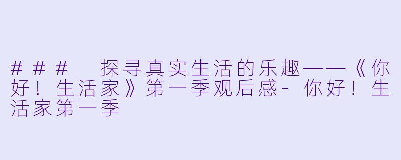 ### 探寻真实生活的乐趣——《你好！生活家》第一季观后感-你好！生活家第一季