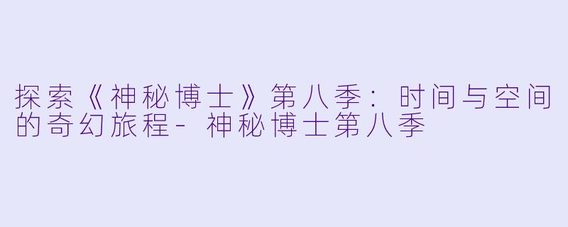 探索《神秘博士》第八季:时间与空间的奇幻旅程