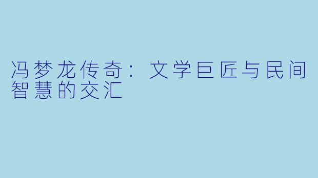 冯梦龙传奇：文学巨匠与民间智慧的交汇