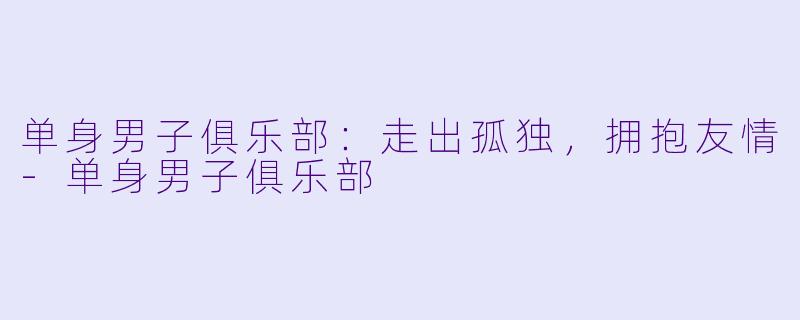 单身男子俱乐部：走出孤独，拥抱友情-单身男子俱乐部