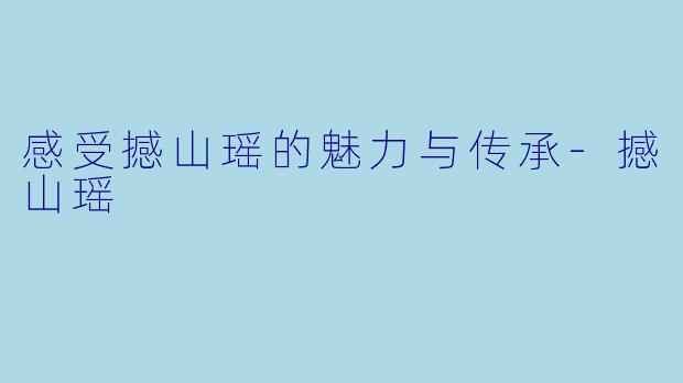 感受撼山瑶的魅力与传承