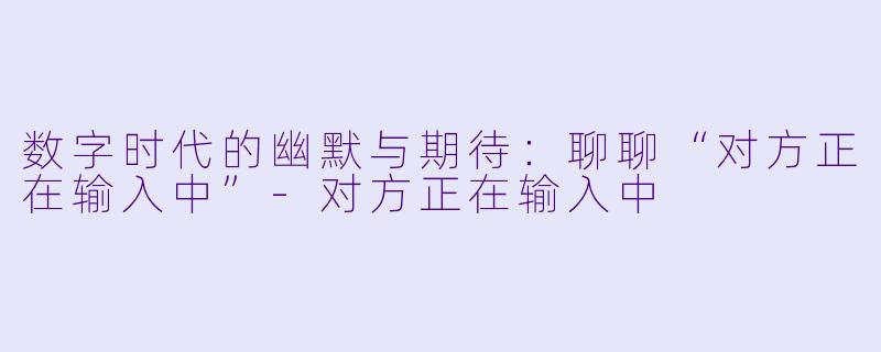 数字时代的幽默与期待：聊聊“对方正在输入中”-对方正在输入中