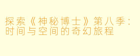 探索《神秘博士》第八季：时间与空间的奇幻旅程