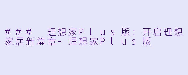 ### 理想家Plus版：开启理想家居新篇章-理想家Plus版