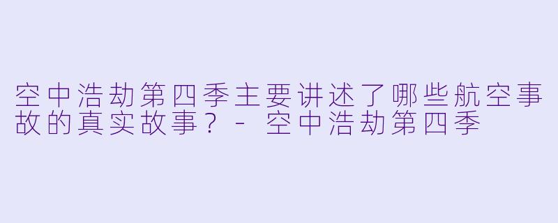 空中浩劫第四季主要讲述了哪些航空事故的真实故事?