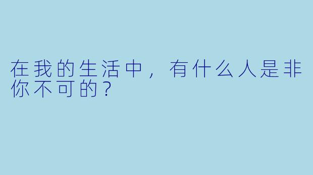 在我的生活中，有什么人是非你不可的？  