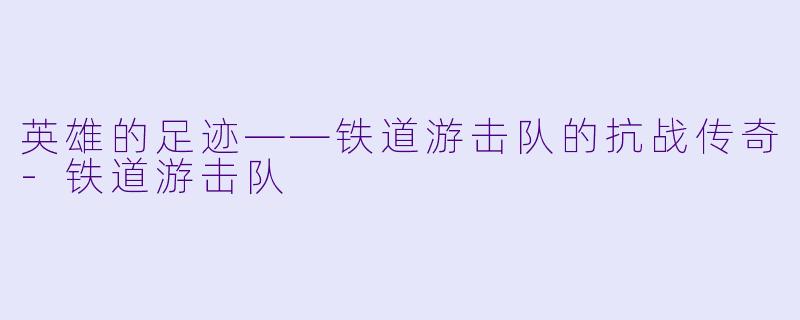 英雄的足迹——铁道游击队的抗战传奇-铁道游击队