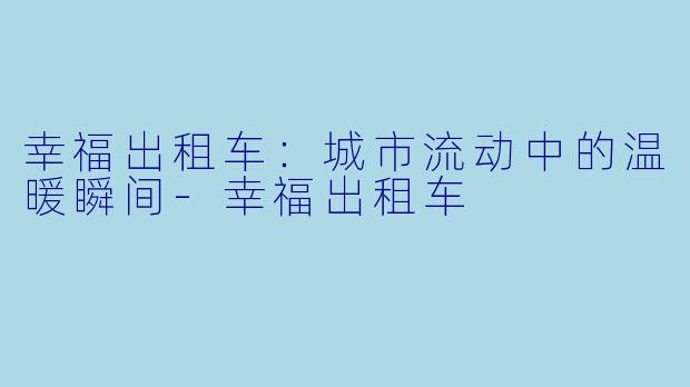 幸福出租车：城市流动中的温暖瞬间-幸福出租车
