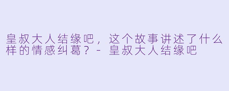 皇叔大人结缘吧,这个故事讲述了什么样的情感纠葛?
